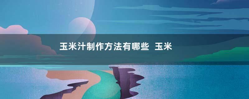 玉米汁制作方法有哪些  玉米汁有哪些营养